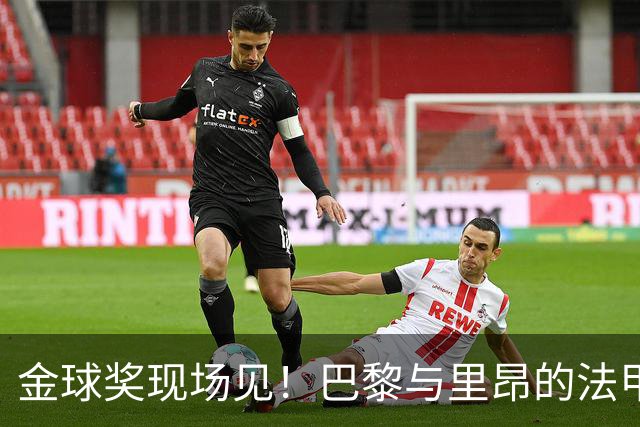 金球奖现场见！巴黎与里昂的法甲巅峰对决